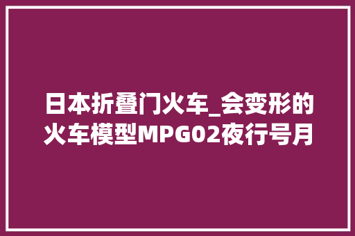 日本折叠门火车_会变形的火车模型MPG02夜行号月影开箱 塑钢门