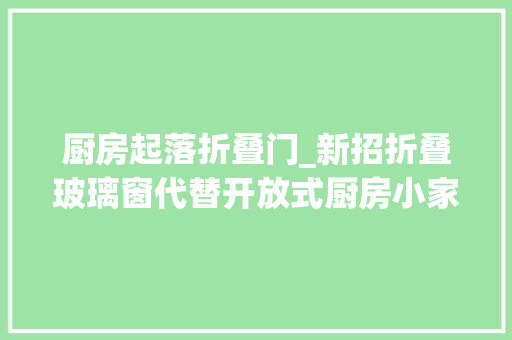 厨房起落折叠门_新招折叠玻璃窗代替开放式厨房小家也能舒适且安逸