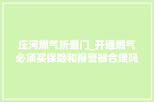 庄河燃气折叠门_开通燃气必须买保险和报警器合理吗 实木门