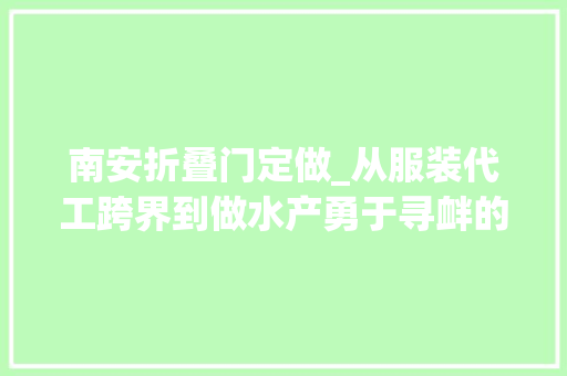 南安折叠门定做_从服装代工跨界到做水产勇于寻衅的南安人侯志雄把百人小厂打造成千人大年夜流水