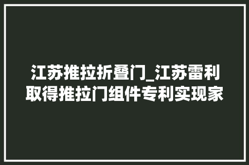 江苏推拉折叠门_江苏雷利取得推拉门组件专利实现家用电器门体的平稳开闭和精确限位