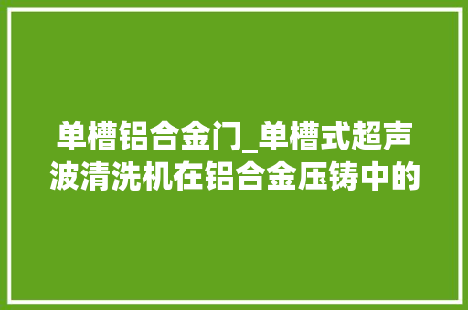 单槽铝合金门_单槽式超声波清洗机在铝合金压铸中的应用