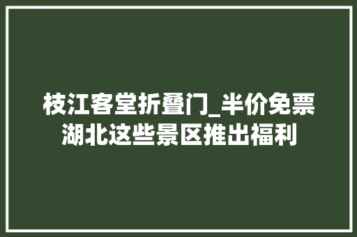 枝江客堂折叠门_半价免票湖北这些景区推出福利