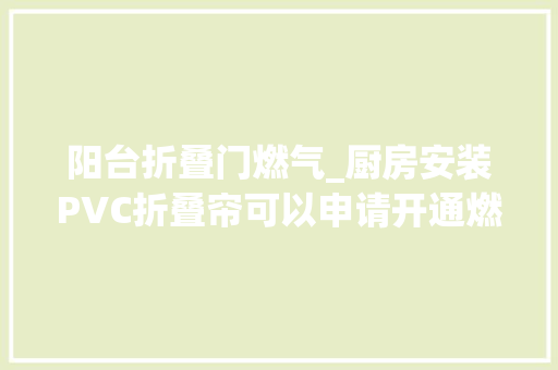 阳台折叠门燃气_厨房安装PVC折叠帘可以申请开通燃气吗燃气公司告诉你 折叠门