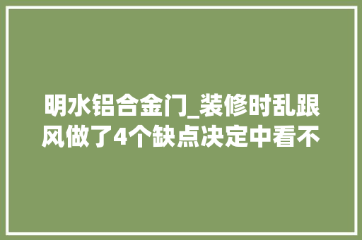 明水铝合金门_装修时乱跟风做了4个缺点决定中看不顶用切切别学我