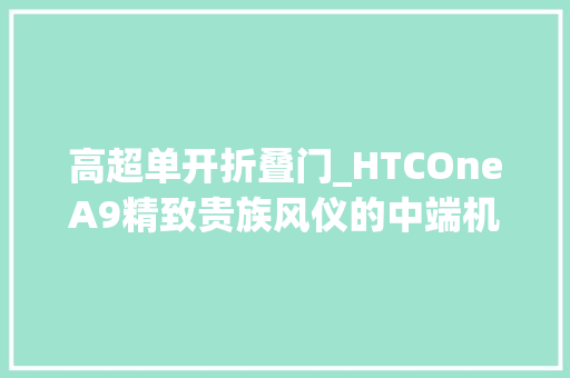 高超单开折叠门_HTCOneA9精致贵族风仪的中端机