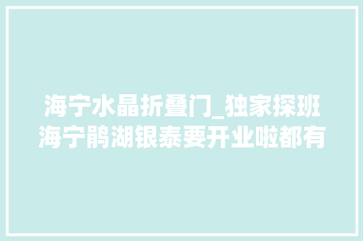 海宁水晶折叠门_独家探班海宁鹃湖银泰要开业啦都有哪些店第一天力度就这么大年夜…