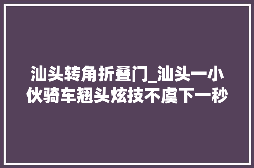 汕头转角折叠门_汕头一小伙骑车翘头炫技不虞下一秒翻车摔倒评论区笑不活了