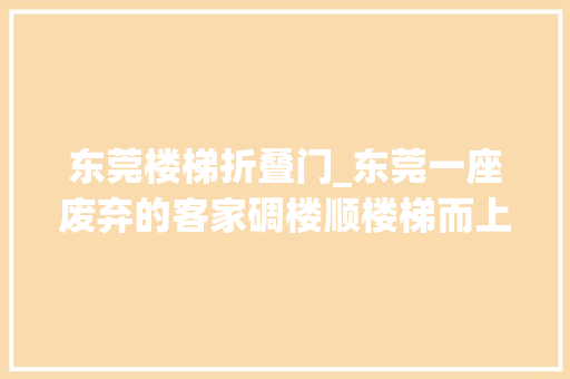 东莞楼梯折叠门_东莞一座废弃的客家碉楼顺楼梯而上创造了一个坛子