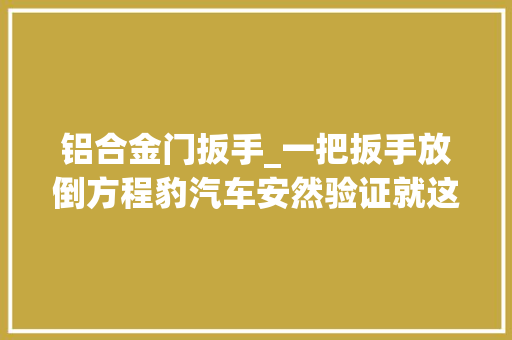 铝合金门扳手_一把扳手放倒方程豹汽车安然验证就这么简单让中汽研情何以堪
