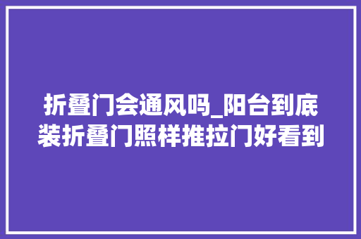折叠门会通风吗_阳台到底装折叠门照样推拉门好看到表弟家的装修终于知道错哪了 滑动门