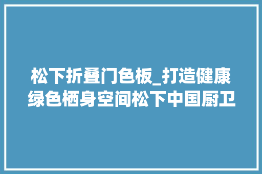 松下折叠门色板_打造健康绿色栖身空间松下中国厨卫展上畅享智造生活 塑钢门