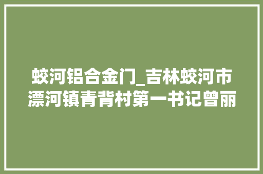 蛟河铝合金门_吉林蛟河市漂河镇青背村第一书记曾丽圆喜获脱贫攻坚全国演讲大年夜赛铜奖