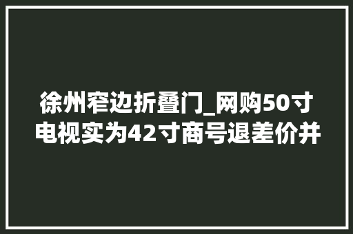 徐州窄边折叠门_网购50寸电视实为42寸商号退差价并下架商品 铝合金门