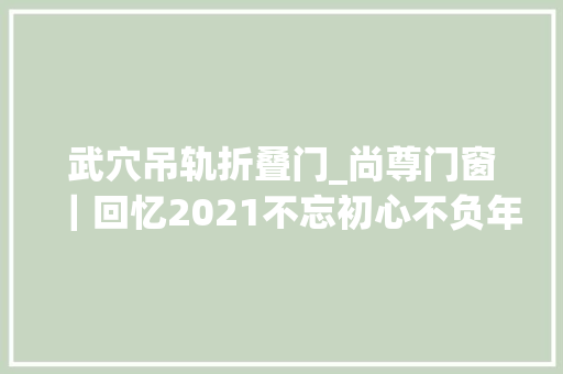 武穴吊轨折叠门_尚尊门窗｜回忆2021不忘初心不负年光时间