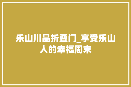 乐山川晶折叠门_享受乐山人的幸福周末 复合门