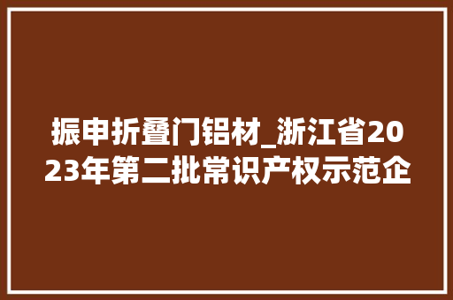 振申折叠门铝材_浙江省2023年第二批常识产权示范企业认定公示名单 滑动门