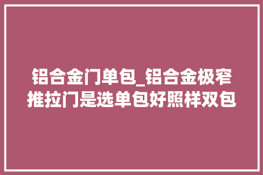 铝合金门单包_铝合金极窄推拉门是选单包好照样双包好