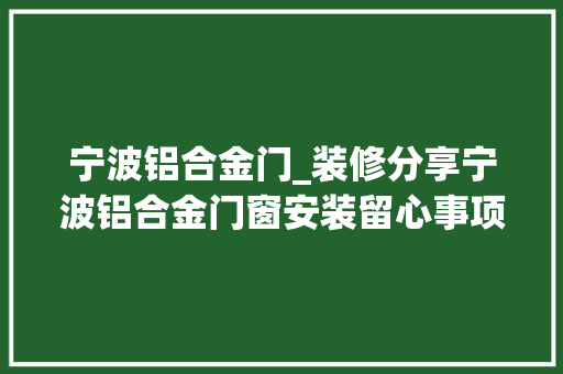 宁波铝合金门_装修分享宁波铝合金门窗安装留心事项
