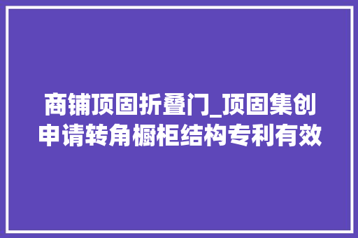 商铺顶固折叠门_顶固集创申请转角橱柜结构专利有效缩小门扇占用的面积避免与周边门发生干涉
