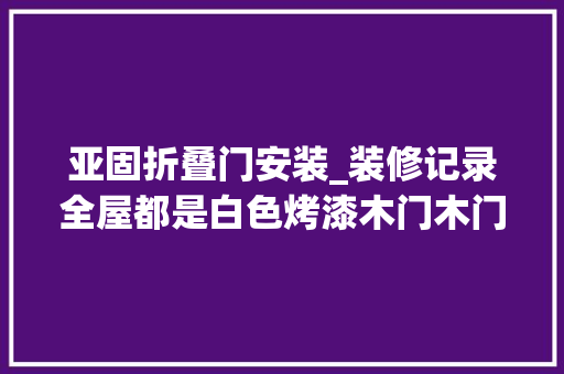 亚固折叠门安装_装修记录全屋都是白色烤漆木门木门选购留心6个要点 玻璃门