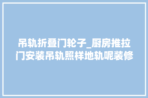 吊轨折叠门轮子_厨房推拉门安装吊轨照样地轨呢装修时别选错 推拉门