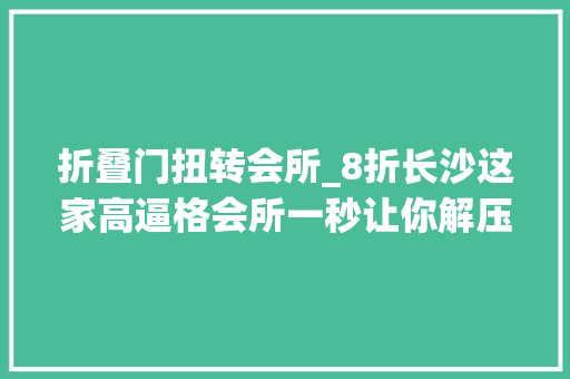 折叠门扭转会所_8折长沙这家高逼格会所一秒让你解压