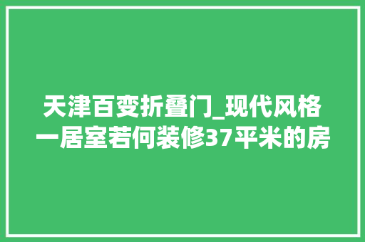 天津百变折叠门_现代风格一居室若何装修37平米的房子这样装才阔气万科寰宇装修 复合门