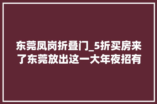 东莞凤岗折叠门_5折买房来了东莞放出这一大年夜招有何意义 塑钢门