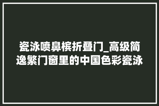 瓷泳喷鼻槟折叠门_高级简逸繁门窗里的中国色彩瓷泳黑雨珠白瓷泳喷鼻香槟 玻璃门