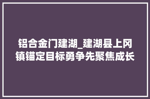 铝合金门建湖_建湖县上冈镇锚定目标勇争先聚焦成长高质量