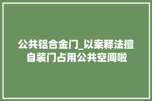 公共铝合金门_以案释法擅自装门占用公共空间啦