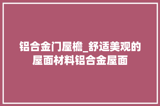 铝合金门屋檐_舒适美观的屋面材料铝合金屋面