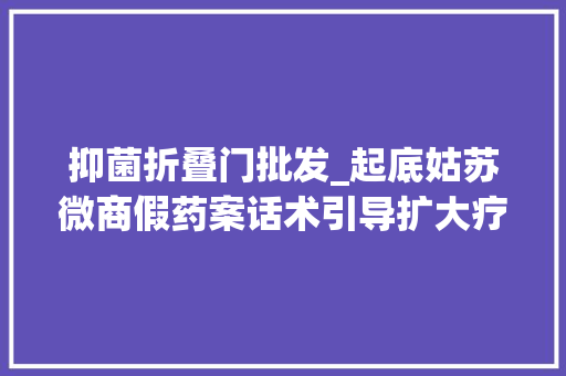 抑菌折叠门批发_起底姑苏微商假药案话术引导扩大疗效利润惊人