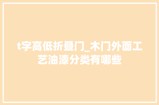 t字高低折叠门_木门外面工艺油漆分类有哪些