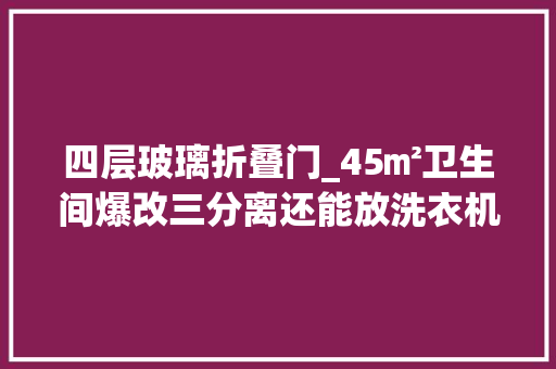 四层玻璃折叠门_45㎡卫生间爆改三分离还能放洗衣机 塑钢门