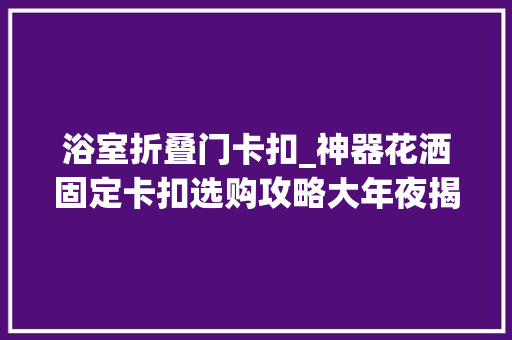 浴室折叠门卡扣_神器花洒固定卡扣选购攻略大年夜揭秘