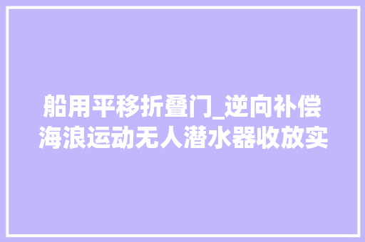 船用平移折叠门_逆向补偿海浪运动无人潜水器收放实现稳准快 滑动门