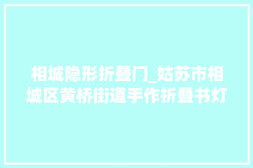 相城隐形折叠门_姑苏市相城区黄桥街道手作折叠书灯点亮阅读之光