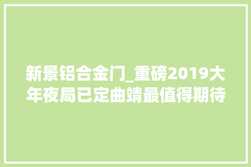 新景铝合金门_重磅2019大年夜局已定曲靖最值得期待楼盘紫金新景即将盛大开盘