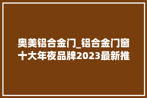 奥美铝合金门_铝合金门窗十大年夜品牌2023最新推荐 防火门