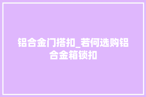 铝合金门搭扣_若何选购铝合金箱锁扣 实木门