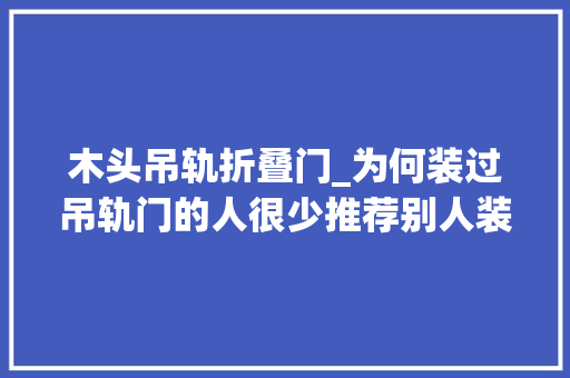 木头吊轨折叠门_为何装过吊轨门的人很少推荐别人装看完这些原因创造有同感