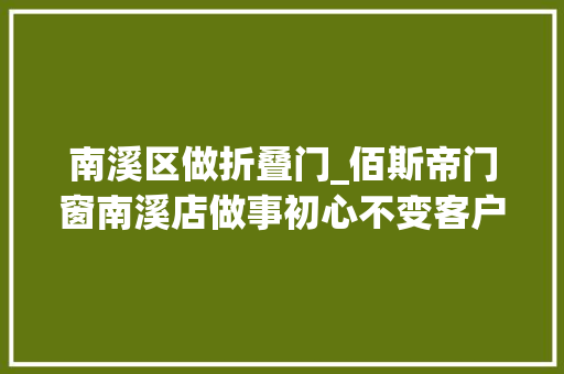 南溪区做折叠门_佰斯帝门窗南溪店做事初心不变客户川流不息 折叠门