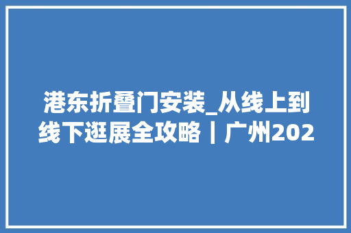 港东折叠门安装_从线上到线下逛展全攻略｜广州2020老博会全套不雅观展指南