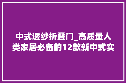 中式透纱折叠门_高质量人类家居必备的12款新中式实木屏风美的弗成方物