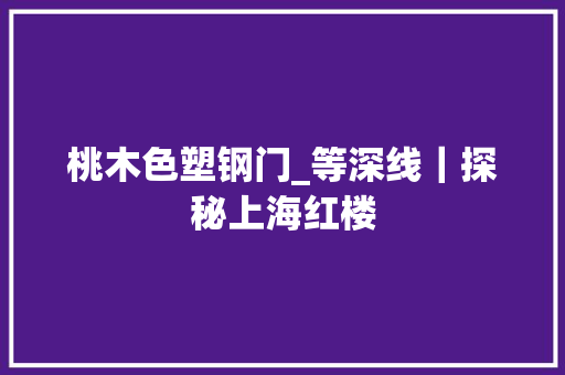 桃木色塑钢门_等深线｜探秘上海红楼