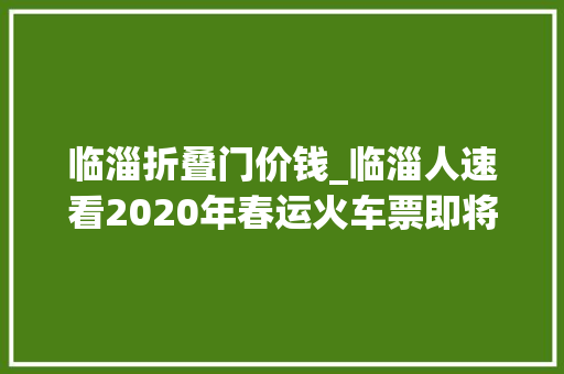 临淄折叠门价钱_临淄人速看2020年春运火车票即将开售还有这些线路低至55折… 复合门