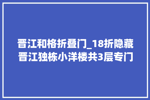 晋江和格折叠门_18折隐藏晋江独栋小洋楼共3层专门伺候小仙女来了都不想走