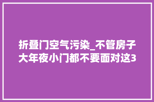 折叠门空气污染_不管房子大年夜小门都不要面对这3样器械并不是迷信